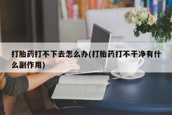 打胎药全国包邮购买联系方式微信打胎药打不下去怎么办(打胎药打不干净有什么副作用)