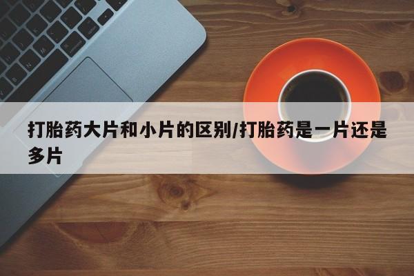 打胎药全国包邮购买联系方式微信打胎药大片和小片的区别/打胎药是一片还是多片
