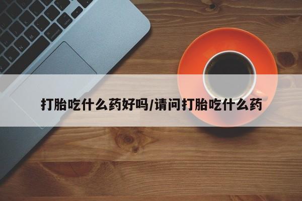 打胎药全国包邮购买联系方式微信打胎吃什么药好吗/请问打胎吃什么药