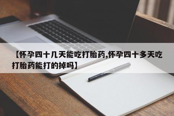 打胎药全国包邮购买联系方式微信【怀孕四十几天能吃打胎药,怀孕四十多天吃打胎药能打的掉吗】