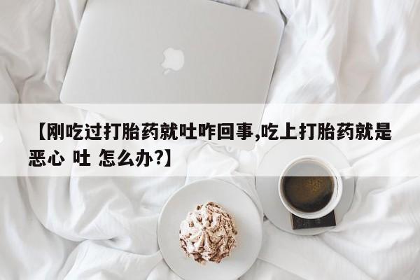 打胎药全国包邮购买联系方式微信【刚吃过打胎药就吐咋回事,吃上打胎药就是恶心 吐 怎么办?】