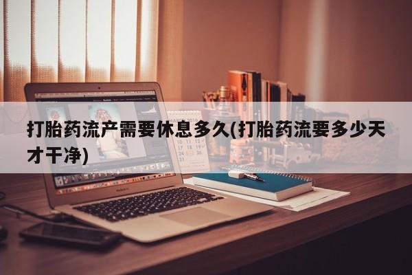 打胎药全国包邮购买联系方式微信打胎药流产需要休息多久(打胎药流要多少天才干净)