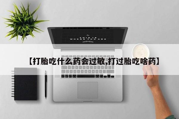 打胎药全国包邮购买联系方式微信【打胎吃什么药会过敏,打过胎吃啥药】