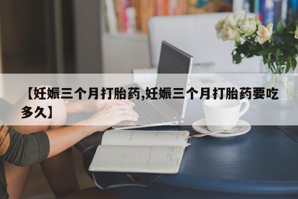 打胎药全国包邮购买联系方式微信【妊娠三个月打胎药,妊娠三个月打胎药要吃多久】