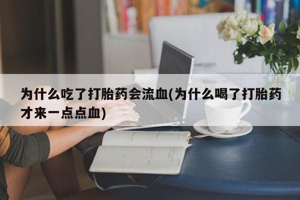 打胎药全国包邮购买联系方式微信为什么吃了打胎药会流血(为什么喝了打胎药才来一点点血)
