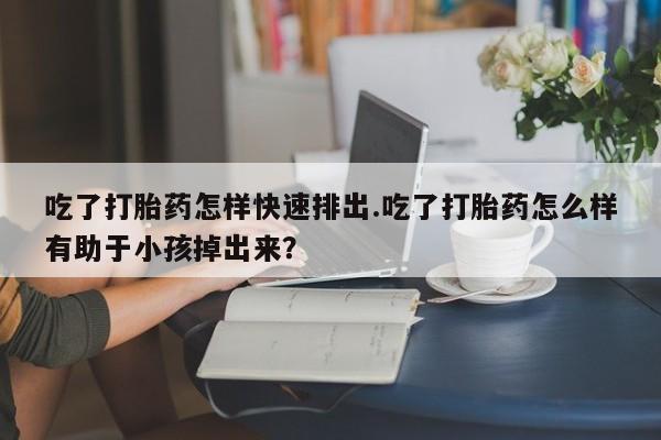 打胎药全国包邮购买联系方式微信吃了打胎药怎样快速排出.吃了打胎药怎么样有助于小孩掉出来？