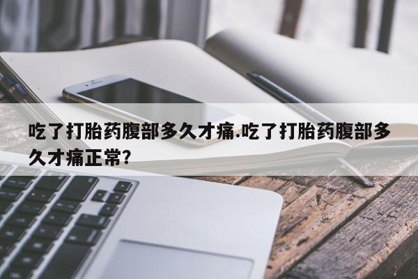 打胎药全国包邮购买联系方式微信吃了打胎药腹部多久才痛.吃了打胎药腹部多久才痛正常？