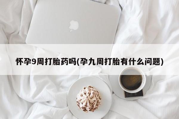 打胎药全国包邮购买联系方式微信怀孕9周打胎药吗(孕九周打胎有什么问题)