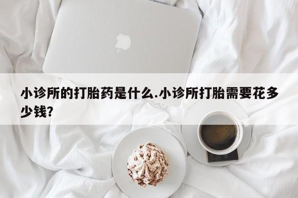 打胎药全国包邮购买联系方式微信小诊所的打胎药是什么.小诊所打胎需要花多少钱？