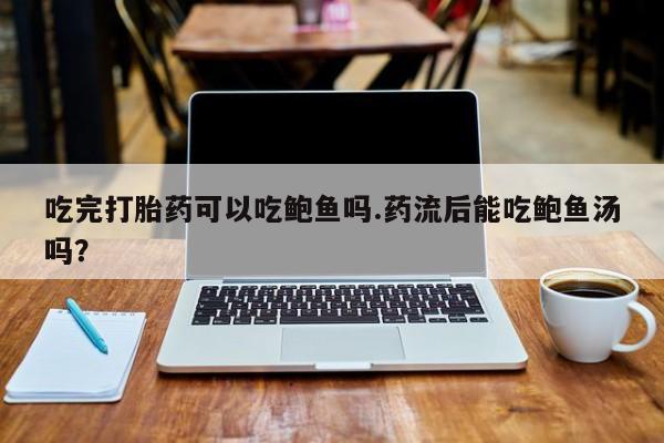 打胎药全国包邮购买联系方式微信吃完打胎药可以吃鲍鱼吗.药流后能吃鲍鱼汤吗？