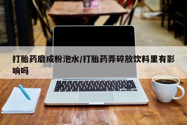 打胎药全国包邮购买联系方式微信打胎药磨成粉泡水/打胎药弄碎放饮料里有影响吗