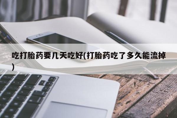 打胎药全国包邮购买联系方式微信吃打胎药要几天吃好(打胎药吃了多久能流掉)
