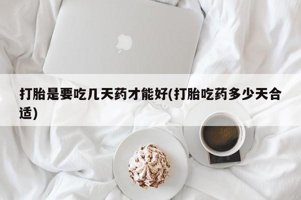 打胎药全国包邮购买联系方式微信打胎是要吃几天药才能好(打胎吃药多少天合适)