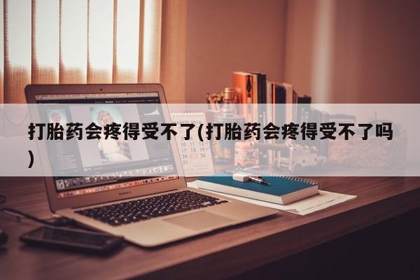 打胎药全国包邮购买联系方式微信打胎药会疼得受不了(打胎药会疼得受不了吗)