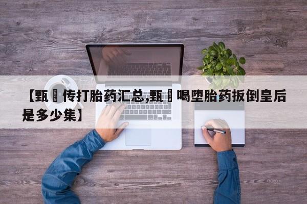 打胎药全国包邮购买联系方式微信【甄嬛传打胎药汇总,甄嬛喝堕胎药扳倒皇后是多少集】