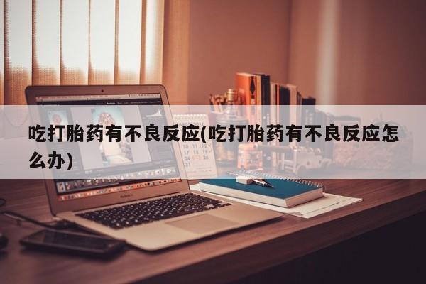 打胎药全国包邮购买联系方式微信吃打胎药有不良反应(吃打胎药有不良反应怎么办)
