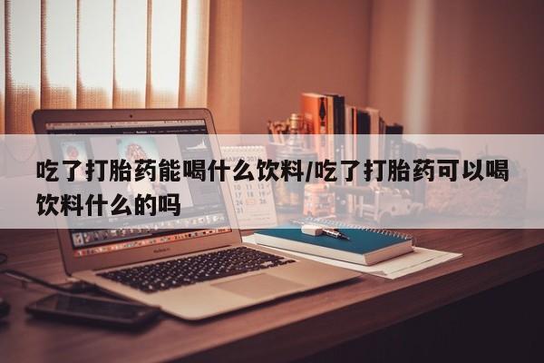 打胎药全国包邮购买联系方式微信吃了打胎药能喝什么饮料/吃了打胎药可以喝饮料什么的吗