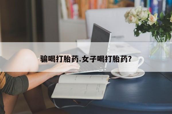 打胎药全国包邮购买联系方式微信骗喝打胎药.女子喝打胎药？