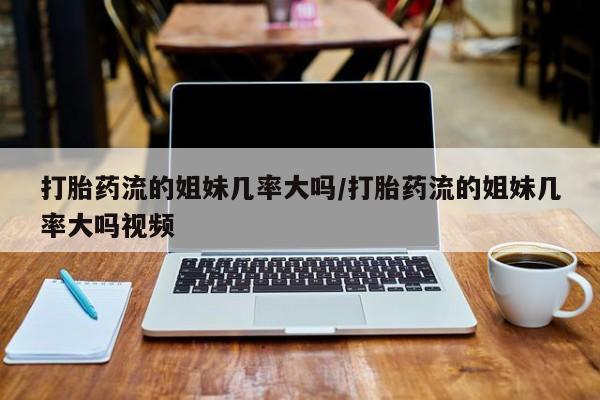 打胎药全国包邮购买联系方式微信打胎药流的姐妹几率大吗/打胎药流的姐妹几率大吗视频