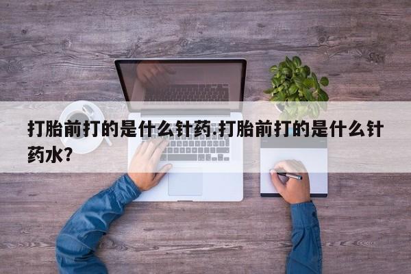 打胎药全国包邮购买联系方式微信打胎前打的是什么针药.打胎前打的是什么针药水？