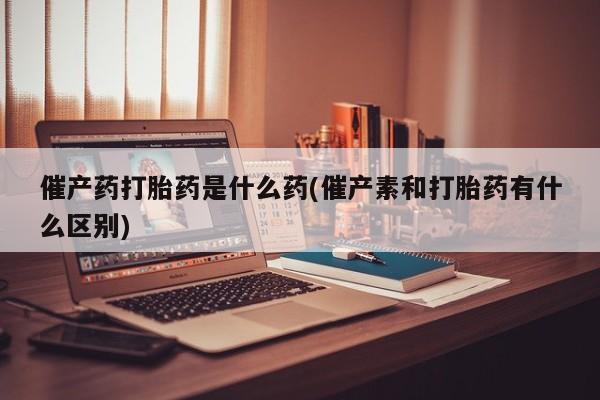 打胎药全国包邮购买联系方式微信催产药打胎药是什么药(催产素和打胎药有什么区别)