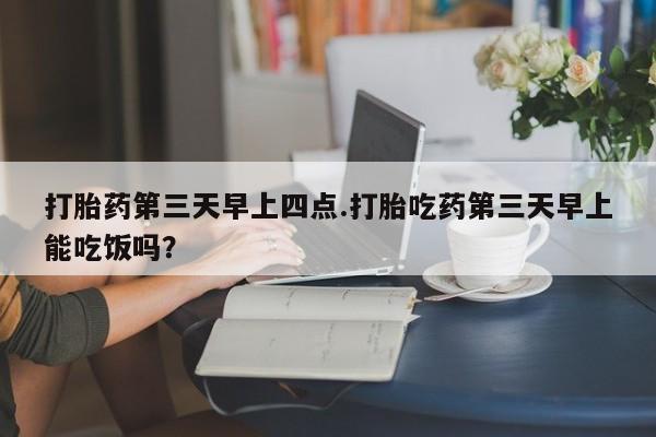 打胎药全国包邮购买联系方式微信打胎药第三天早上四点.打胎吃药第三天早上能吃饭吗？