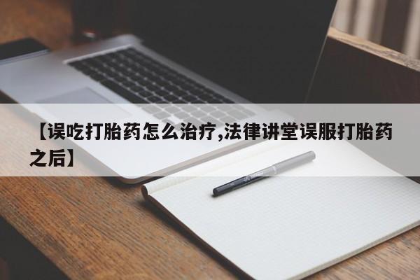打胎药全国包邮购买联系方式微信【误吃打胎药怎么治疗,法律讲堂误服打胎药之后】