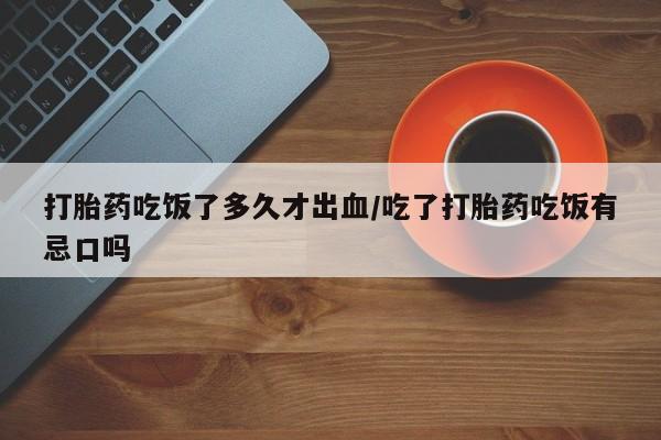 打胎药全国包邮购买联系方式微信打胎药吃饭了多久才出血/吃了打胎药吃饭有忌口吗