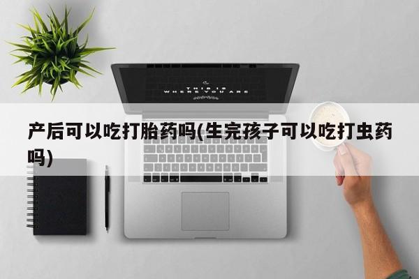 打胎药全国包邮购买联系方式微信产后可以吃打胎药吗(生完孩子可以吃打虫药吗)