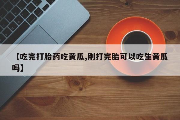 打胎药全国包邮购买联系方式微信【吃完打胎药吃黄瓜,刚打完胎可以吃生黄瓜吗】