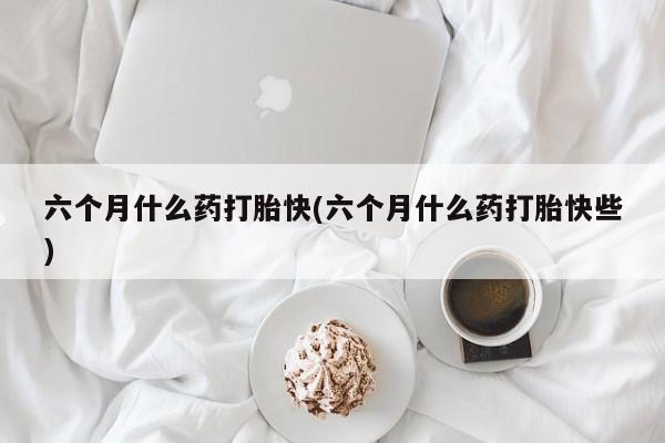 打胎药全国包邮购买联系方式微信六个月什么药打胎快(六个月什么药打胎快些)