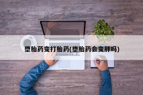打胎药全国包邮购买联系方式微信堕胎药变打胎药(堕胎药会变胖吗)