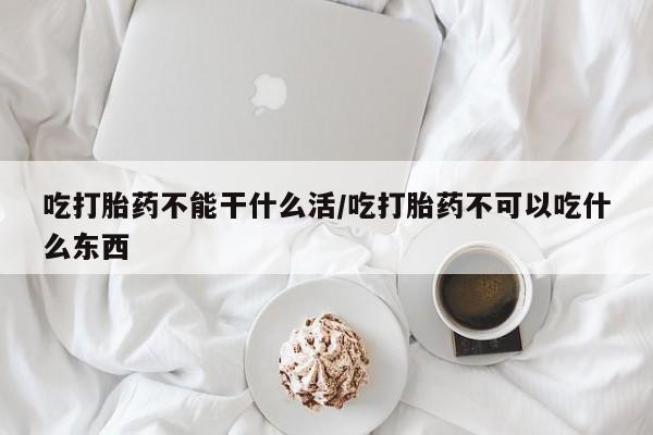 打胎药全国包邮购买联系方式微信吃打胎药不能干什么活/吃打胎药不可以吃什么东西