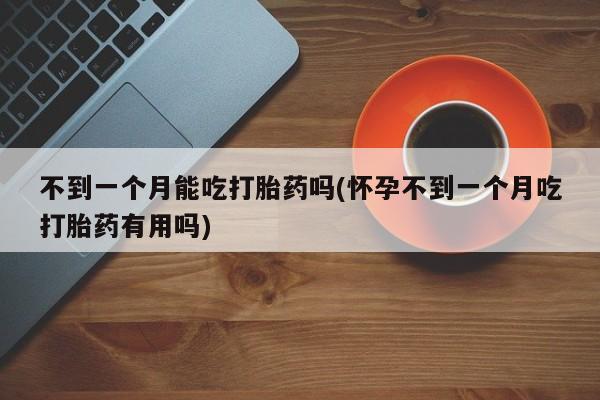 打胎药全国包邮购买联系方式微信不到一个月能吃打胎药吗(怀孕不到一个月吃打胎药有用吗)