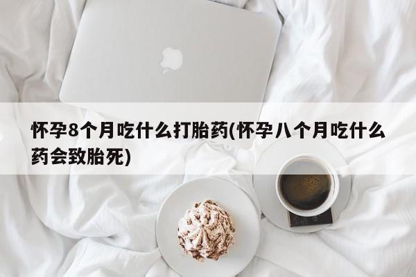 打胎药全国包邮购买联系方式微信怀孕8个月吃什么打胎药(怀孕八个月吃什么药会致胎死)
