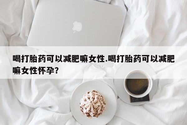 打胎药全国包邮购买联系方式微信喝打胎药可以减肥嘛女性.喝打胎药可以减肥嘛女性怀孕？