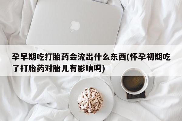 打胎药全国包邮购买联系方式微信孕早期吃打胎药会流出什么东西(怀孕初期吃了打胎药对胎儿有影响吗)