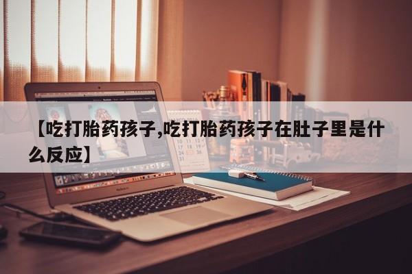 打胎药全国包邮购买联系方式微信【吃打胎药孩子,吃打胎药孩子在肚子里是什么反应】