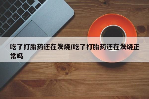 打胎药全国包邮购买联系方式微信吃了打胎药还在发烧/吃了打胎药还在发烧正常吗