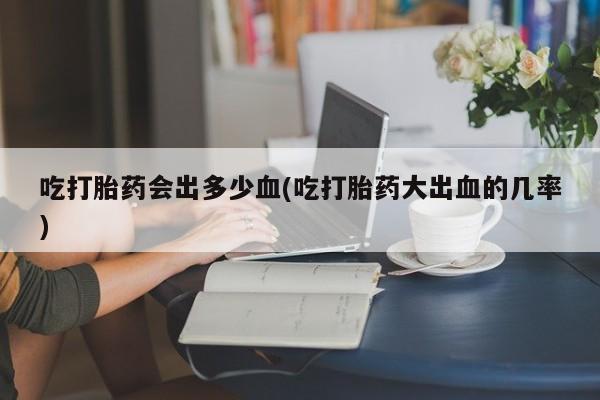 打胎药全国包邮购买联系方式微信吃打胎药会出多少血(吃打胎药大出血的几率)