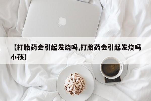 打胎药全国包邮购买联系方式微信【打胎药会引起发烧吗,打胎药会引起发烧吗小孩】