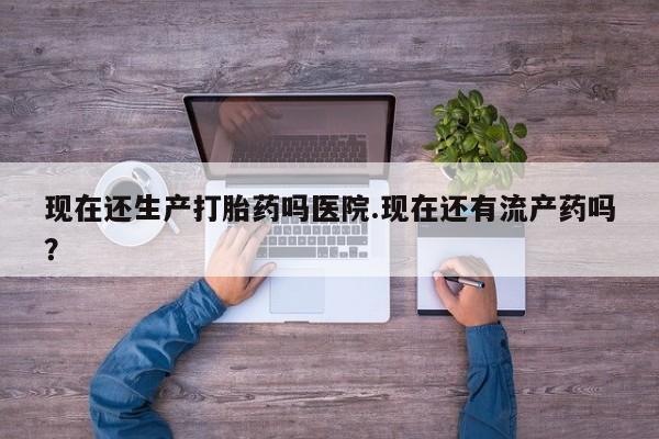 打胎药全国包邮购买联系方式微信现在还生产打胎药吗医院.现在还有流产药吗？
