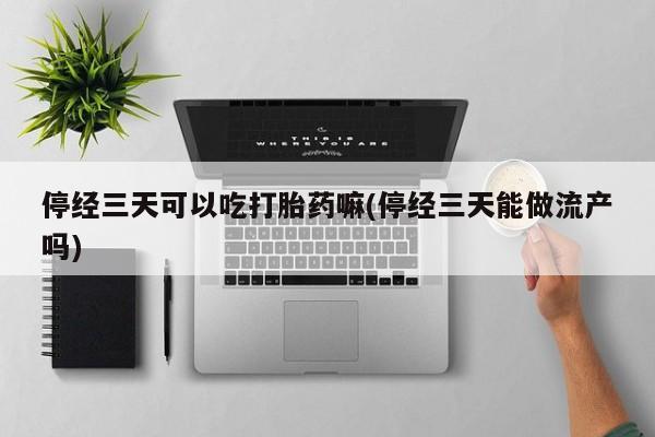 打胎药全国包邮购买联系方式微信停经三天可以吃打胎药嘛(停经三天能做流产吗)