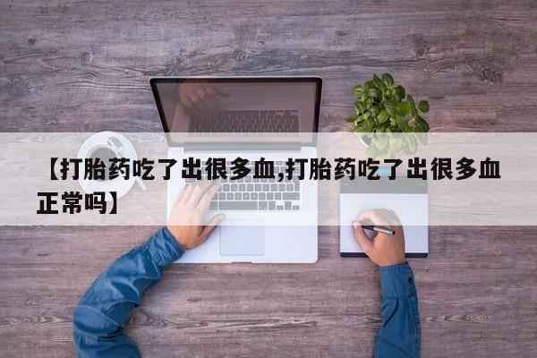 打胎药全国包邮购买联系方式微信【打胎药吃了出很多血,打胎药吃了出很多血正常吗】