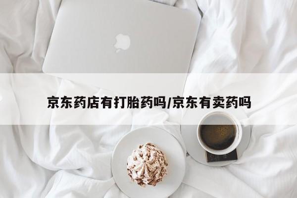打胎药全国包邮购买联系方式微信京东药店有打胎药吗/京东有卖药吗
