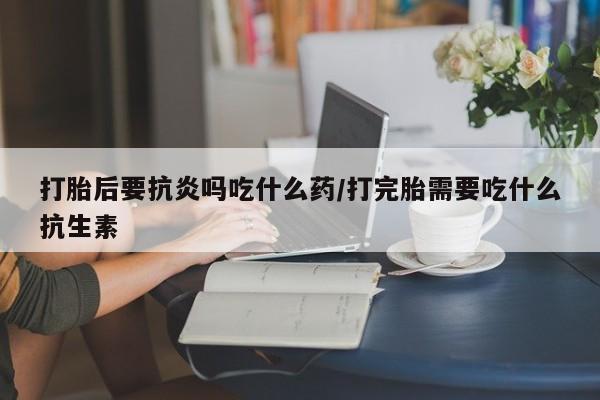 打胎药全国包邮购买联系方式微信打胎后要抗炎吗吃什么药/打完胎需要吃什么抗生素