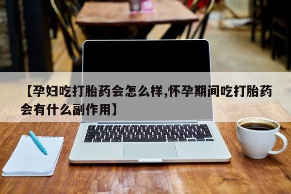 打胎药全国包邮购买联系方式微信【孕妇吃打胎药会怎么样,怀孕期间吃打胎药会有什么副作用】