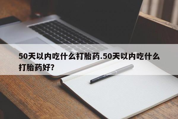 打胎药全国包邮购买联系方式微信50天以内吃什么打胎药.50天以内吃什么打胎药好？
