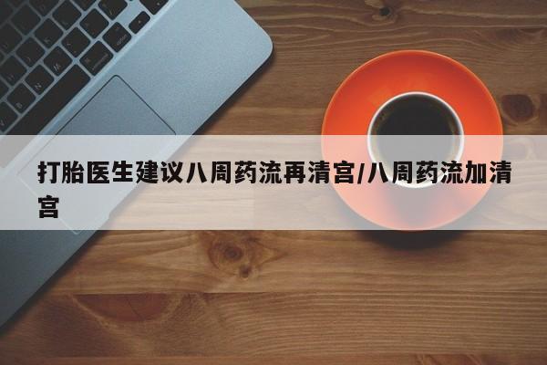 打胎药全国包邮购买联系方式微信打胎医生建议八周药流再清宫/八周药流加清宫