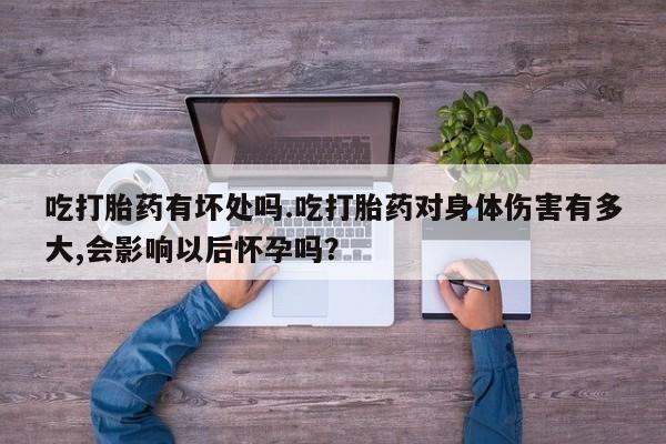 打胎药全国包邮购买联系方式微信吃打胎药有坏处吗.吃打胎药对身体伤害有多大,会影响以后怀孕吗？